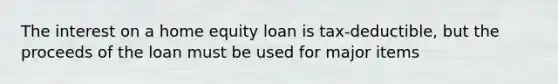 The interest on a home equity loan is tax-deductible, but the proceeds of the loan must be used for major items