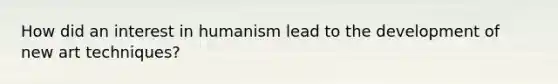 How did an interest in humanism lead to the development of new art techniques?