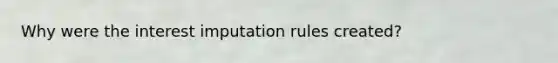 Why were the interest imputation rules created?