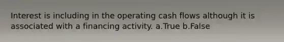 Interest is including in the operating cash flows although it is associated with a financing activity. a.True b.False