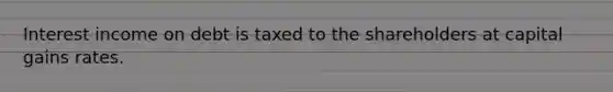 Interest income on debt is taxed to the shareholders at capital gains rates.