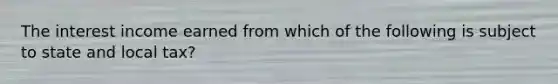 The interest income earned from which of the following is subject to state and local tax?