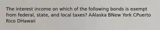 The interest income on which of the following bonds is exempt from federal, state, and local taxes? AAlaska BNew York CPuerto Rico DHawaii