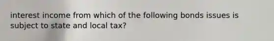 interest income from which of the following bonds issues is subject to state and local tax?