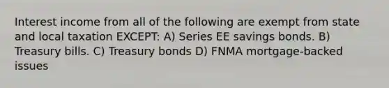 Interest income from all of the following are exempt from state and local taxation EXCEPT: A) Series EE savings bonds. B) Treasury bills. C) Treasury bonds D) FNMA mortgage-backed issues