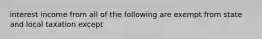 interest income from all of the following are exempt from state and local taxation except