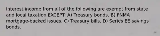 Interest income from all of the following are exempt from state and local taxation EXCEPT: A) Treasury bonds. B) FNMA mortgage-backed issues. C) Treasury bills. D) Series EE savings bonds.