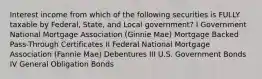 Interest income from which of the following securities is FULLY taxable by Federal, State, and Local government? I Government National Mortgage Association (Ginnie Mae) Mortgage Backed Pass-Through Certificates II Federal National Mortgage Association (Fannie Mae) Debentures III U.S. Government Bonds IV General Obligation Bonds