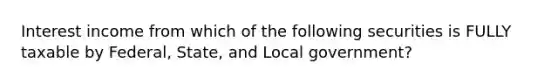 Interest income from which of the following securities is FULLY taxable by Federal, State, and Local government?