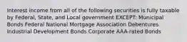 Interest income from all of the following securities is fully taxable by Federal, State, and Local government EXCEPT: Municipal Bonds Federal National Mortgage Association Debentures Industrial Development Bonds Corporate AAA-rated Bonds