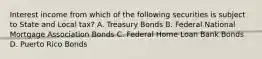 Interest income from which of the following securities is subject to State and Local tax? A. Treasury Bonds B. Federal National Mortgage Association Bonds C. Federal Home Loan Bank Bonds D. Puerto Rico Bonds