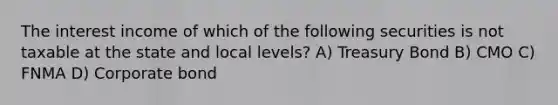 The interest income of which of the following securities is not taxable at the state and local levels? A) Treasury Bond B) CMO C) FNMA D) Corporate bond