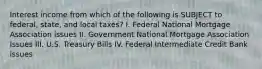 Interest income from which of the following is SUBJECT to federal, state, and local taxes? I. Federal National Mortgage Association issues II. Government National Mortgage Association Issues III. U.S. Treasury Bills IV. Federal Intermediate Credit Bank issues