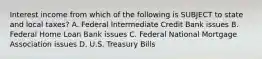 Interest income from which of the following is SUBJECT to state and local taxes? A. Federal Intermediate Credit Bank issues B. Federal Home Loan Bank issues C. Federal National Mortgage Association issues D. U.S. Treasury Bills