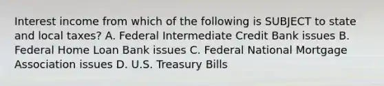 Interest income from which of the following is SUBJECT to state and local taxes? A. Federal Intermediate Credit Bank issues B. Federal Home Loan Bank issues C. Federal National Mortgage Association issues D. U.S. Treasury Bills