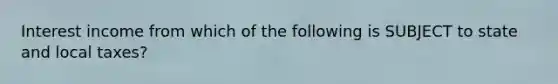 Interest income from which of the following is SUBJECT to state and local taxes?