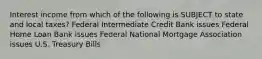 Interest income from which of the following is SUBJECT to state and local taxes? Federal Intermediate Credit Bank issues Federal Home Loan Bank issues Federal National Mortgage Association issues U.S. Treasury Bills