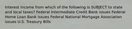 Interest income from which of the following is SUBJECT to state and local taxes? Federal Intermediate Credit Bank issues Federal Home Loan Bank issues Federal National Mortgage Association issues U.S. Treasury Bills