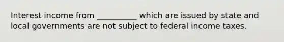 Interest income from __________ which are issued by state and local governments are not subject to federal income taxes.