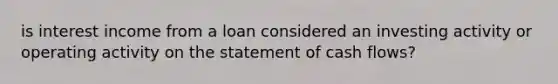 is interest income from a loan considered an investing activity or operating activity on the statement of cash flows?