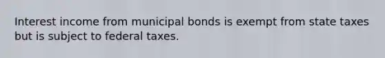 Interest income from municipal bonds is exempt from state taxes but is subject to federal taxes.