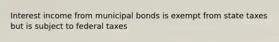 Interest income from municipal bonds is exempt from state taxes but is subject to federal taxes