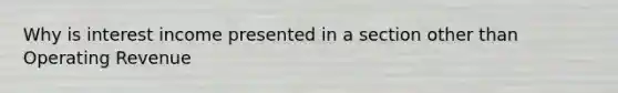 Why is interest income presented in a section other than Operating Revenue