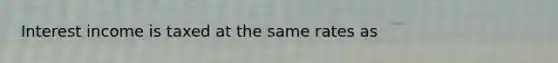 Interest income is taxed at the same rates as