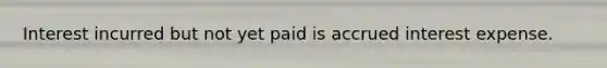 Interest incurred but not yet paid is accrued interest expense.