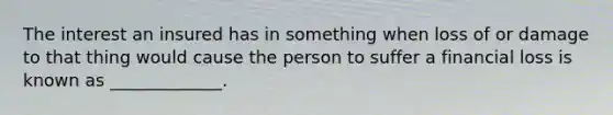 The interest an insured has in something when loss of or damage to that thing would cause the person to suffer a financial loss is known as _____________.