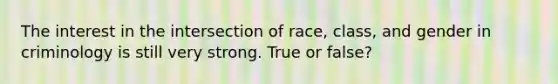 The interest in the intersection of race, class, and gender in criminology is still very strong. True or false?