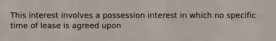 This interest involves a possession interest in which no specific time of lease is agreed upon