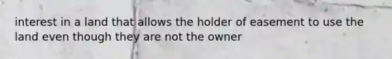 interest in a land that allows the holder of easement to use the land even though they are not the owner