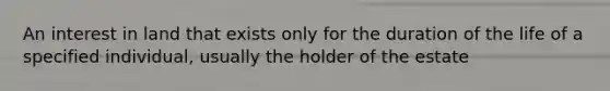 An interest in land that exists only for the duration of the life of a specified individual, usually the holder of the estate