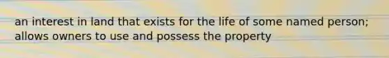 an interest in land that exists for the life of some named person; allows owners to use and possess the property