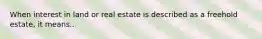 When interest in land or real estate is described as a freehold estate, it means..