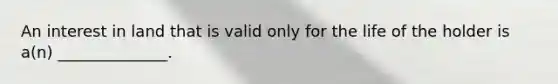 An interest in land that is valid only for the life of the holder is a(n) ______________.