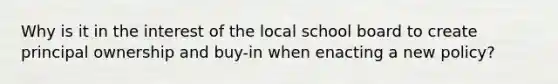 Why is it in the interest of the local school board to create principal ownership and buy-in when enacting a new policy?