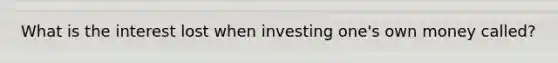 What is the interest lost when investing one's own money called?