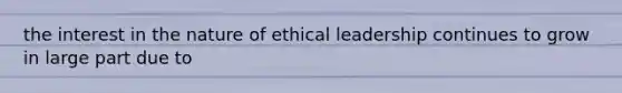 the interest in the nature of ethical leadership continues to grow in large part due to