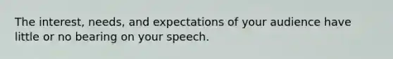 The interest, needs, and expectations of your audience have little or no bearing on your speech.