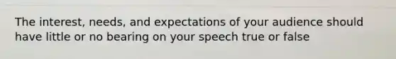 The interest, needs, and expectations of your audience should have little or no bearing on your speech true or false