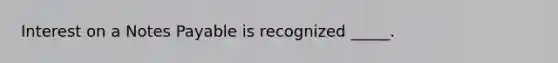 Interest on a Notes Payable is recognized _____.