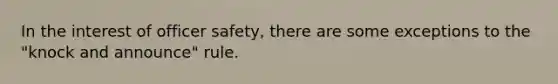 In the interest of officer safety, there are some exceptions to the "knock and announce" rule.​