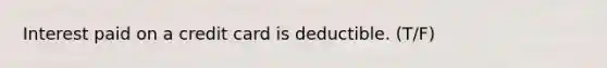 Interest paid on a credit card is deductible. (T/F)