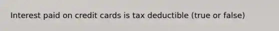 Interest paid on credit cards is tax deductible (true or false)