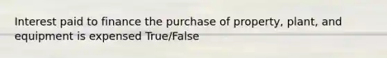 Interest paid to finance the purchase of property, plant, and equipment is expensed True/False