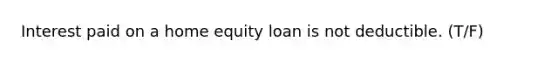 Interest paid on a home equity loan is not deductible. (T/F)