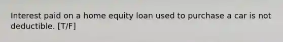 Interest paid on a home equity loan used to purchase a car is not deductible. [T/F]