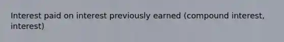 Interest paid on interest previously earned (compound interest, interest)